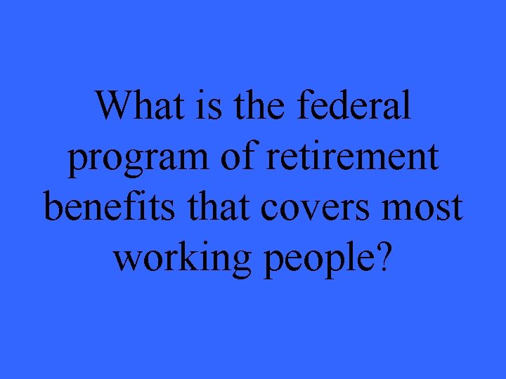 What is the federal program of retirement benefits that covers most working people? 