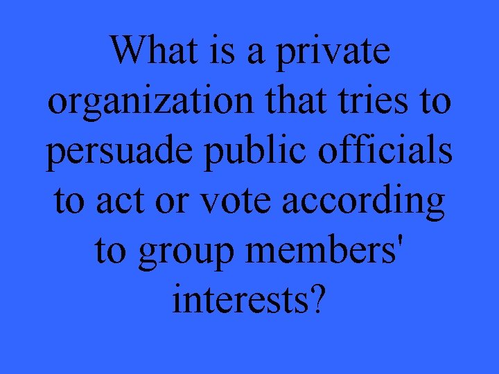 What is a private organization that tries to persuade public officials to act or