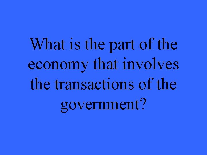 What is the part of the economy that involves the transactions of the government?