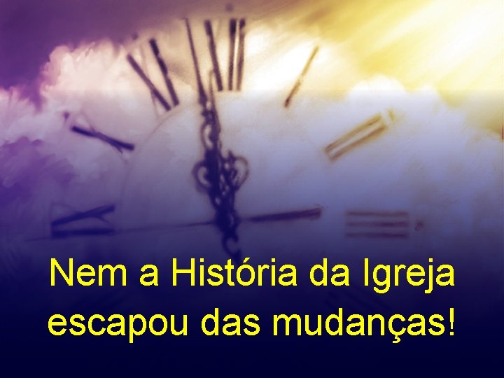 Nem a História da Igreja escapou das mudanças! 