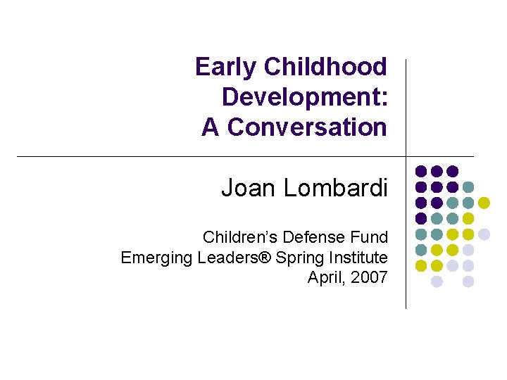Early Childhood Development: A Conversation Joan Lombardi Children’s Defense Fund Emerging Leaders® Spring Institute
