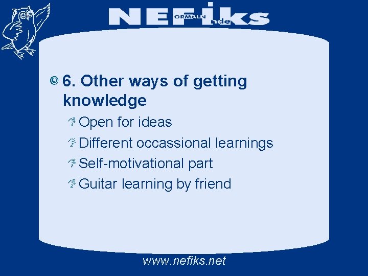 6. Other ways of getting knowledge Open for ideas Different occassional learnings Self-motivational part