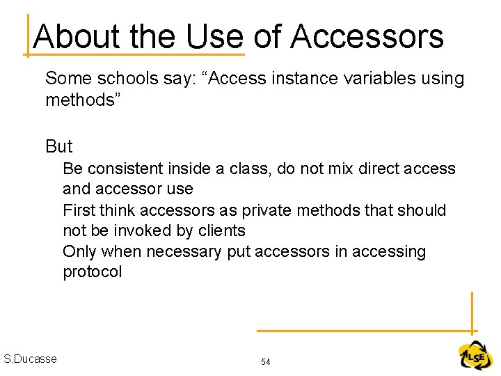 About the Use of Accessors Some schools say: “Access instance variables using methods” But