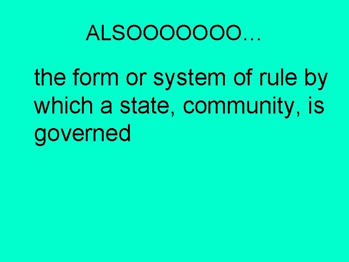 ALSOOOOOOO… the form or system of rule by which a state, community, is governed