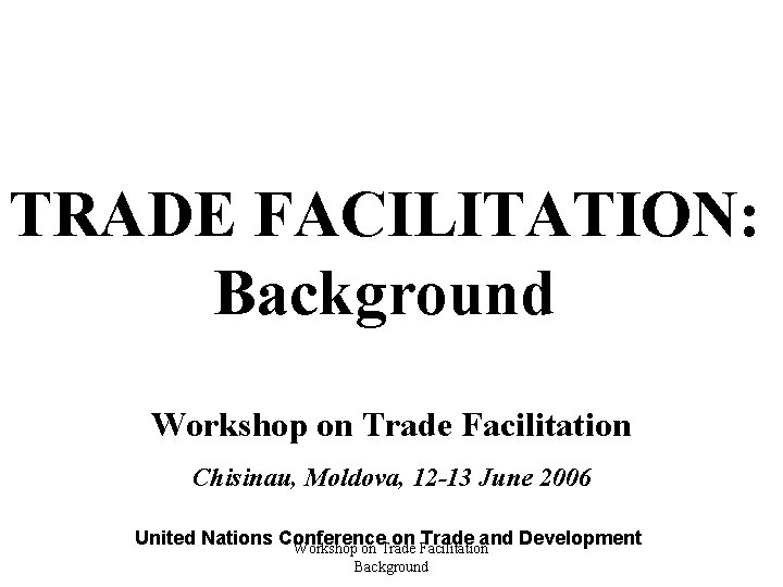 TRADE FACILITATION: Background Workshop on Trade Facilitation Chisinau, Moldova, 12 -13 June 2006 United