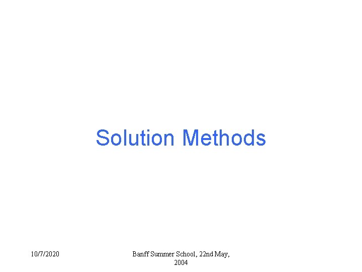 Solution Methods 10/7/2020 Banff Summer School, 22 nd May, 2004 Solution Methods 10/7/2020 Banff Summer School, 22 nd May, 2004