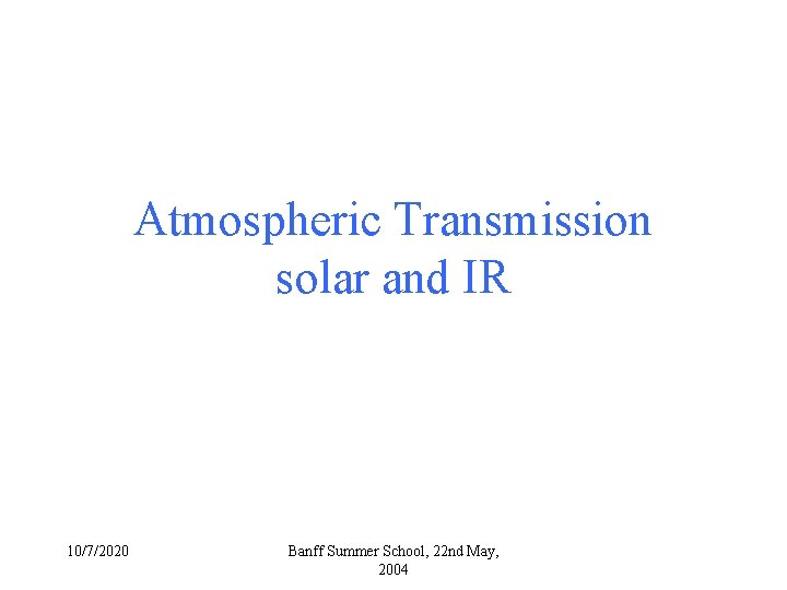 Atmospheric Transmission solar and IR 10/7/2020 Banff Summer School, 22 nd May, 2004 Atmospheric Transmission solar and IR 10/7/2020 Banff Summer School, 22 nd May, 2004