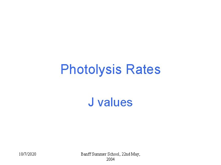 Photolysis Rates J values 10/7/2020 Banff Summer School, 22 nd May, 2004 Photolysis Rates J values 10/7/2020 Banff Summer School, 22 nd May, 2004
