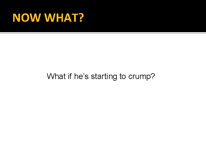 NOW WHAT? What if he’s starting to crump? 