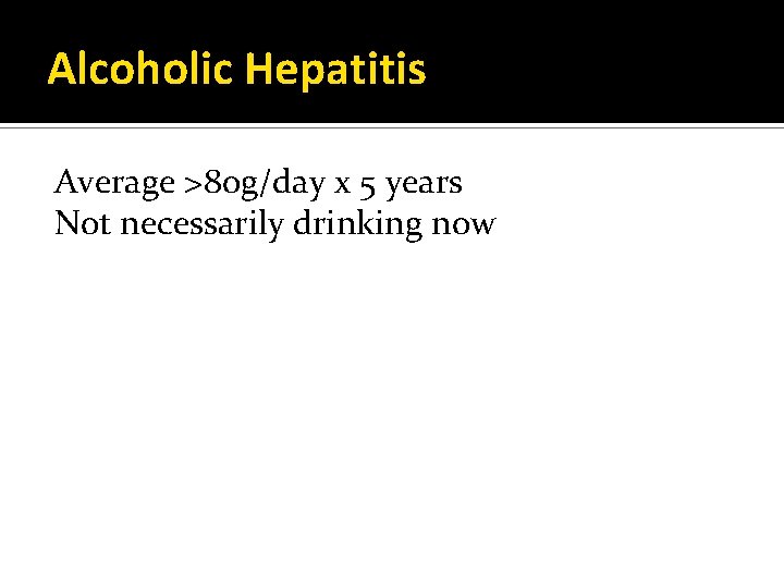 Alcoholic Hepatitis Average >80 g/day x 5 years Not necessarily drinking now 