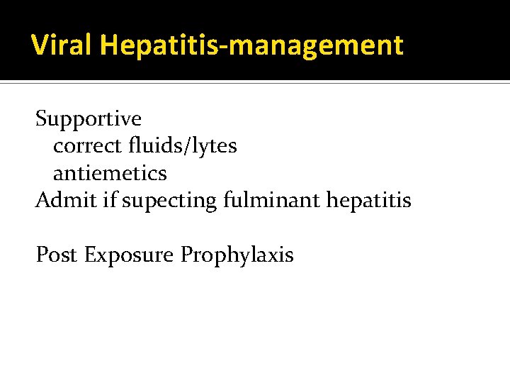Viral Hepatitis-management Supportive correct fluids/lytes antiemetics Admit if supecting fulminant hepatitis Post Exposure Prophylaxis