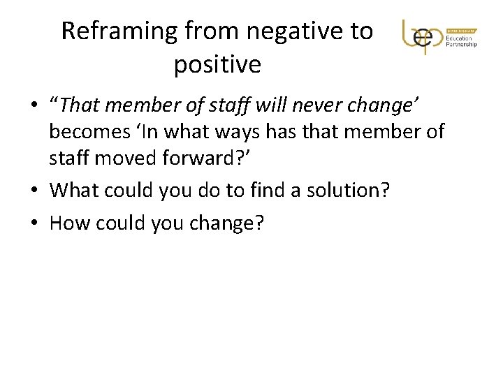 Reframing from negative to positive • “That member of staff will never change’ becomes