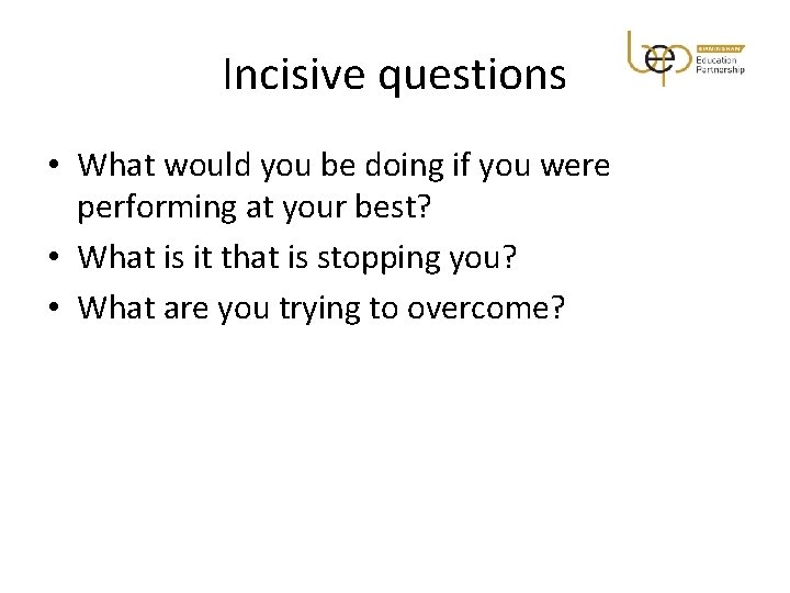 Incisive questions • What would you be doing if you were performing at your