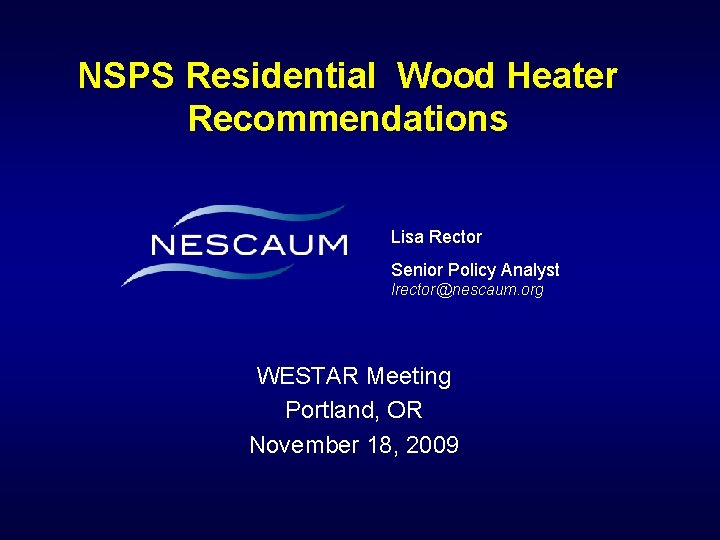 NSPS Residential Wood Heater Recommendations Lisa Rector Senior Policy Analyst lrector@nescaum. org WESTAR Meeting