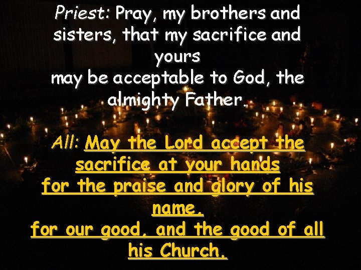 Priest: Pray, my brothers and sisters, that my sacrifice and yours may be acceptable
