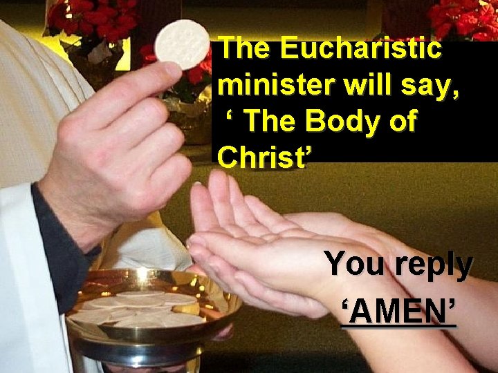 The Eucharistic minister will say, ‘ The Body of Christ’ You reply ‘AMEN’ 