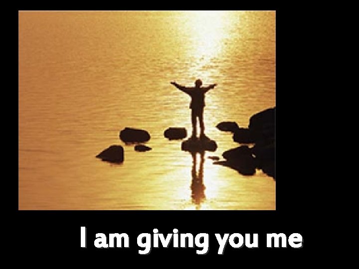 I am giving you me 