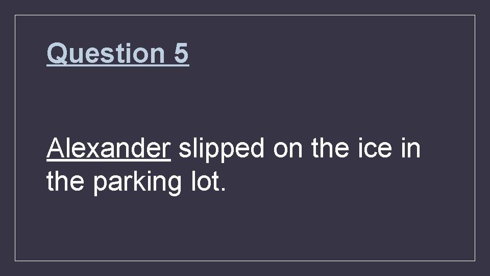 Question 5 Alexander slipped on the ice in the parking lot. 