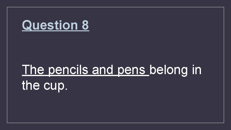 Question 8 The pencils and pens belong in the cup. 