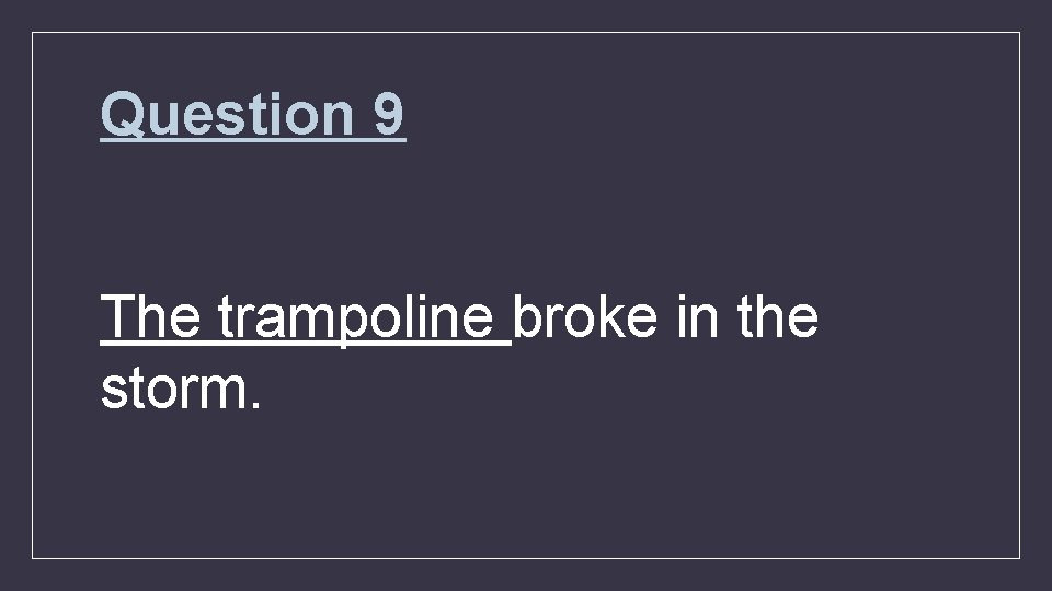 Question 9 The trampoline broke in the storm. 