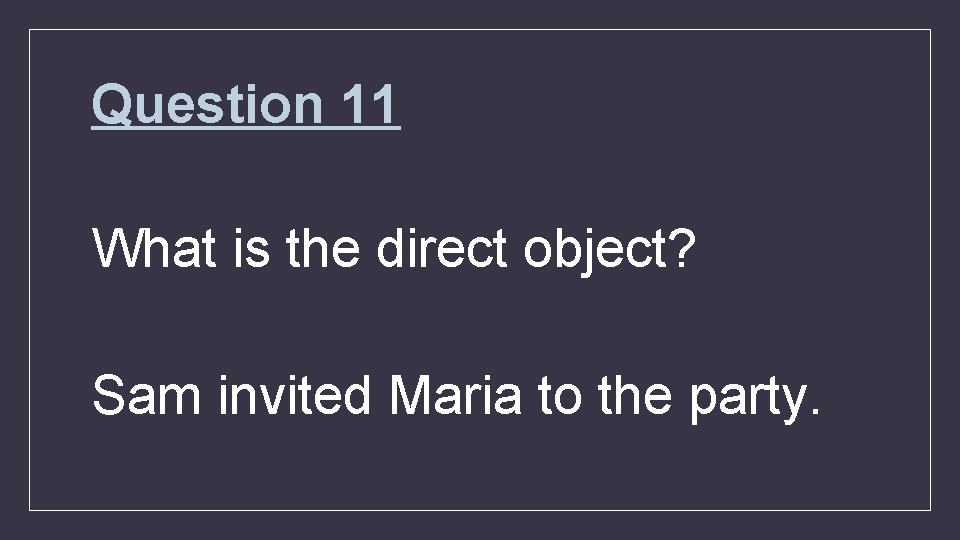 Question 11 What is the direct object? Sam invited Maria to the party. 