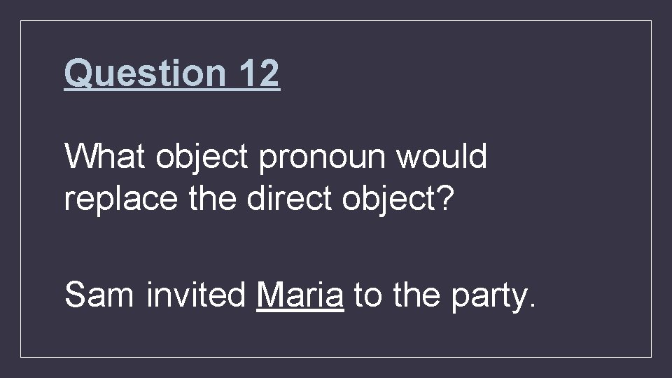 Question 12 What object pronoun would replace the direct object? Sam invited Maria to