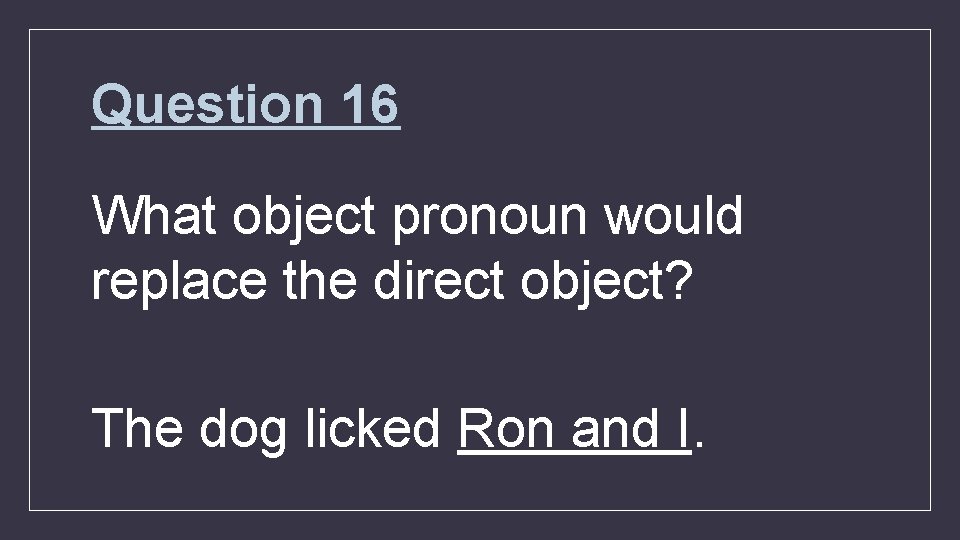 Question 16 What object pronoun would replace the direct object? The dog licked Ron