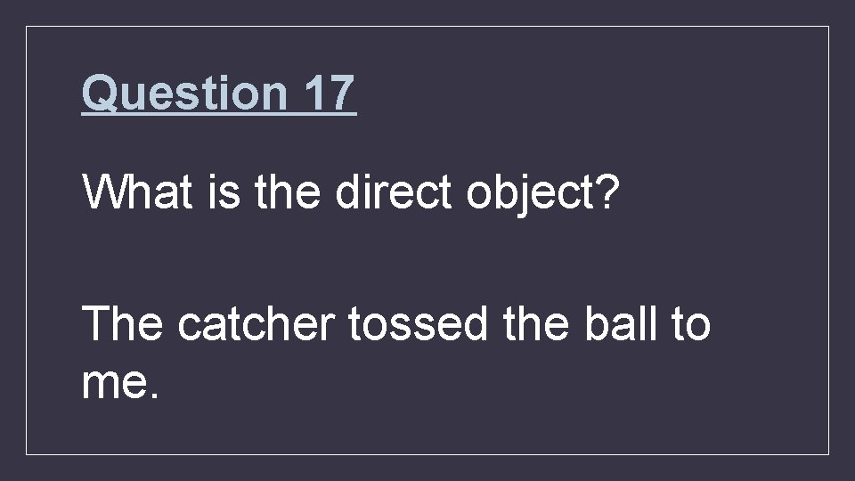 Question 17 What is the direct object? The catcher tossed the ball to me.