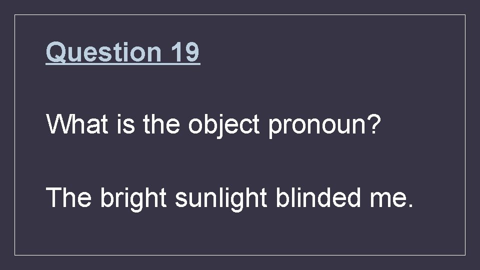 Question 19 What is the object pronoun? The bright sunlight blinded me. 