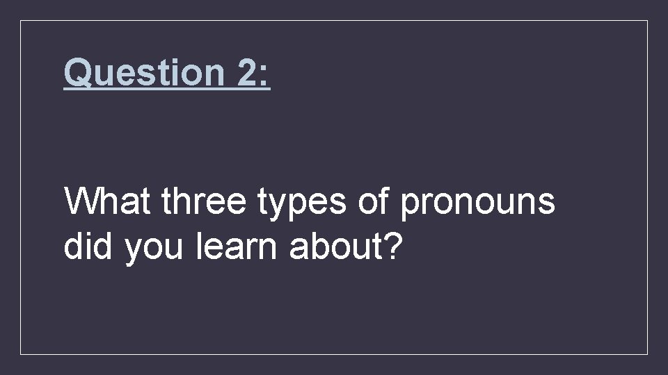 Question 2: What three types of pronouns did you learn about? 