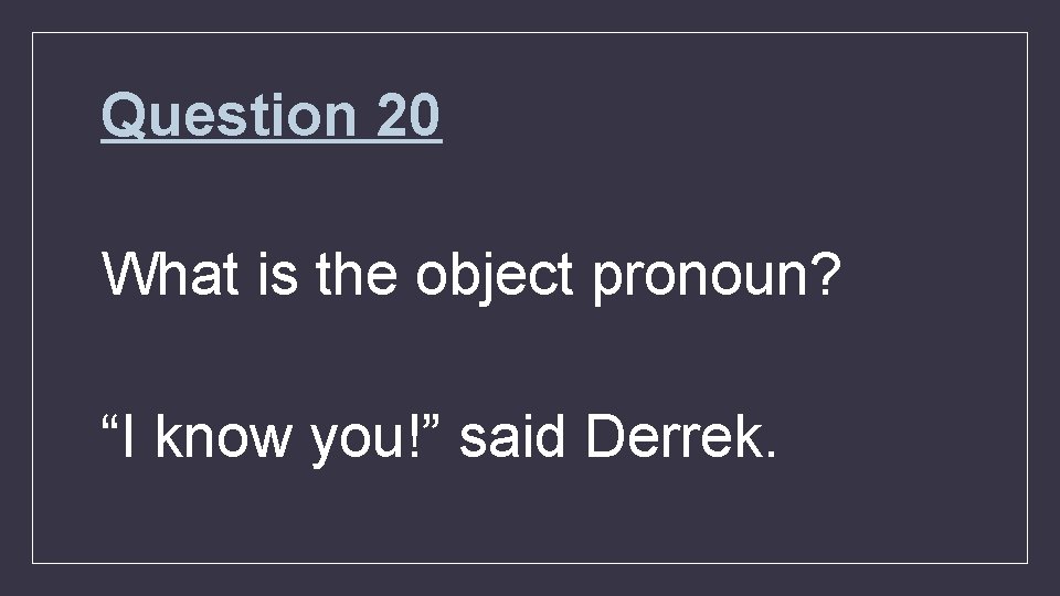 Question 20 What is the object pronoun? “I know you!” said Derrek. 