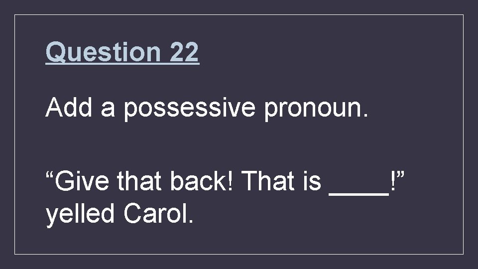 Question 22 Add a possessive pronoun. “Give that back! That is ____!” yelled Carol.