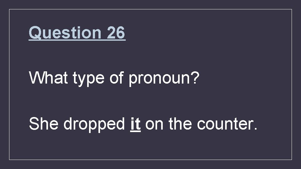 Question 26 What type of pronoun? She dropped it on the counter. 