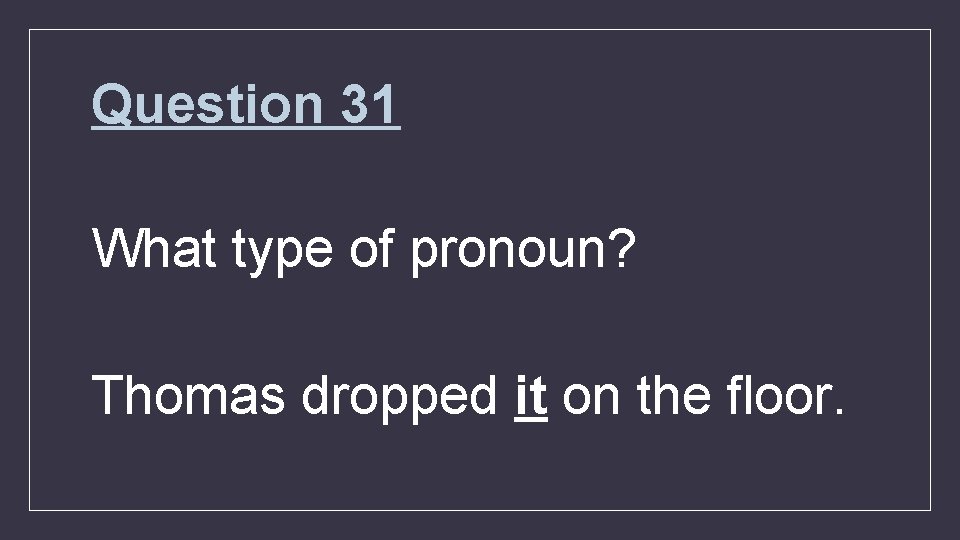 Question 31 What type of pronoun? Thomas dropped it on the floor. 