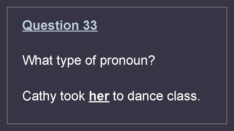 Question 33 What type of pronoun? Cathy took her to dance class. 