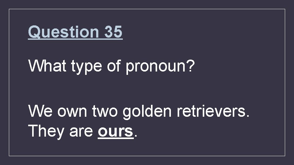 Question 35 What type of pronoun? We own two golden retrievers. They are ours.