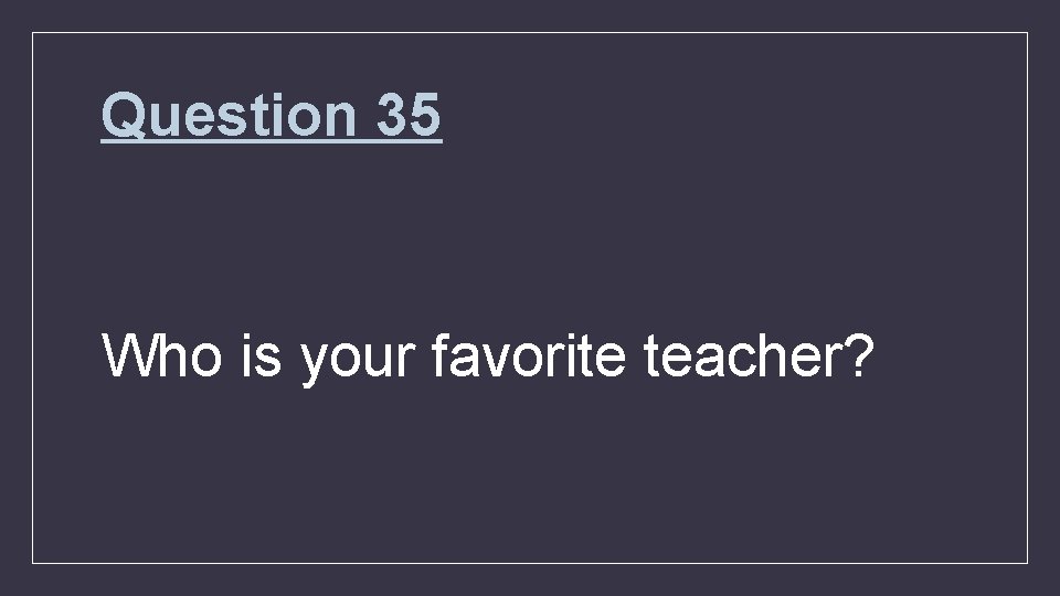 Question 35 Who is your favorite teacher? 