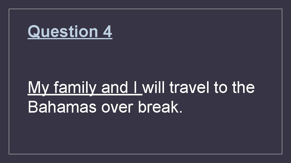 Question 4 My family and I will travel to the Bahamas over break. 