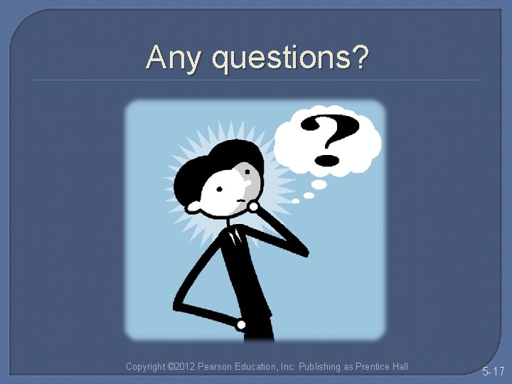 Any questions? Copyright © 2012 Pearson Education, Inc. Publishing as Prentice Hall 5 -17