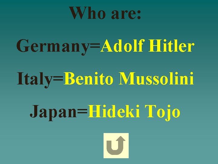 Who are: Germany=Adolf Hitler Italy=Benito Mussolini Japan=Hideki Tojo 