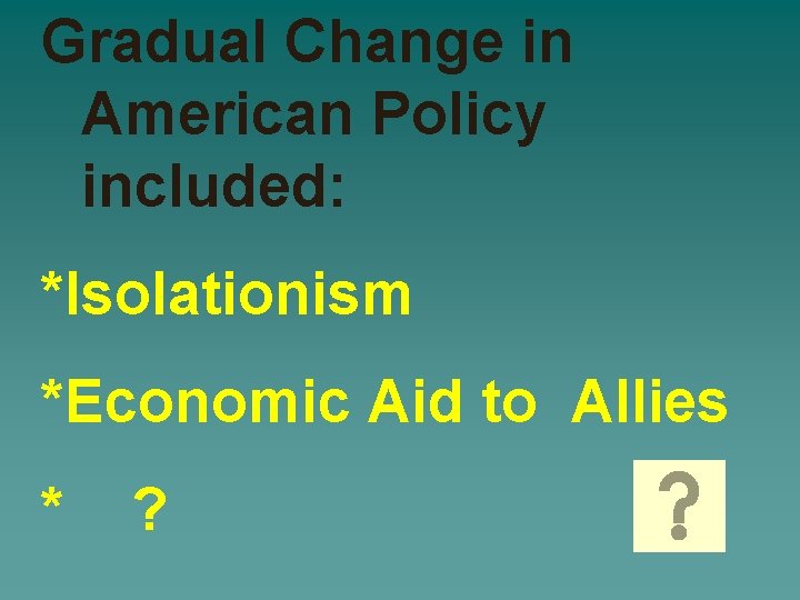 Gradual Change in American Policy included: *Isolationism *Economic Aid to Allies * ? 