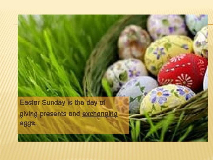 Easter Sunday is the day of giving presents and exchanging eggs. 