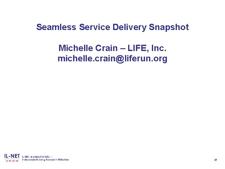 Seamless Service Delivery Snapshot Michelle Crain – LIFE, Inc. michelle. crain@liferun. org 37 
