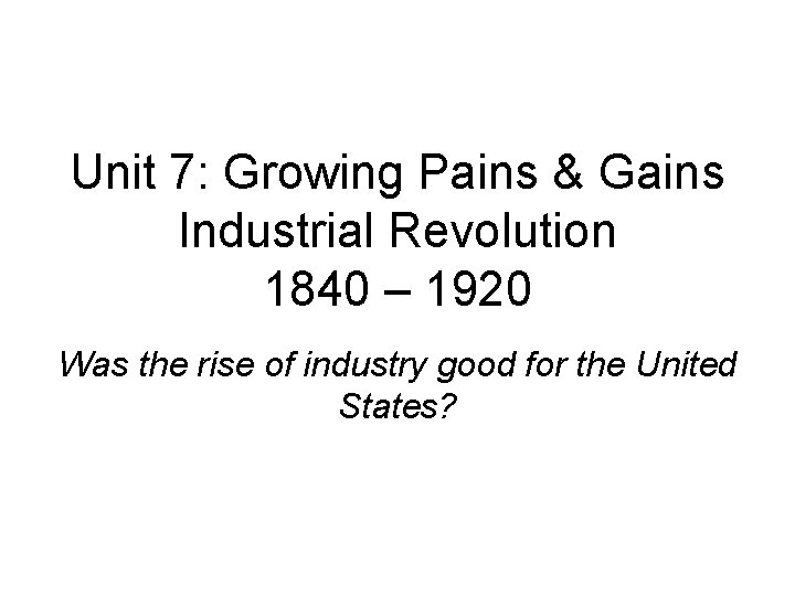 Unit 7: Growing Pains & Gains Industrial Revolution 1840 – 1920 Was the rise