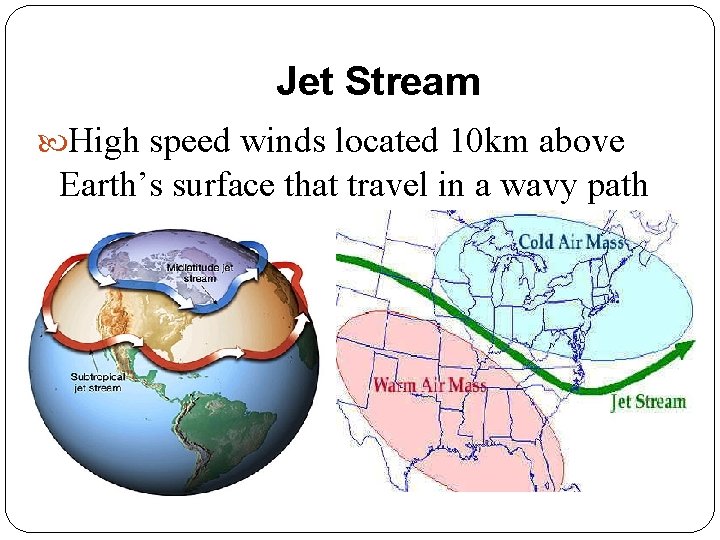 Jet Stream High speed winds located 10 km above Earth’s surface that travel in