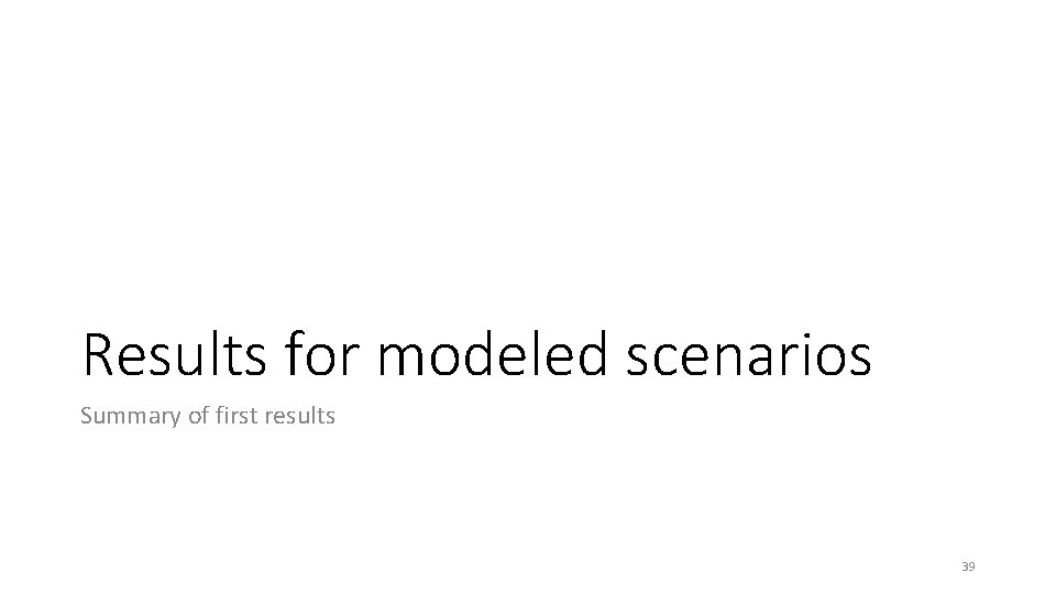 Results for modeled scenarios Summary of first results 39 Results for modeled scenarios Summary of first results 39
