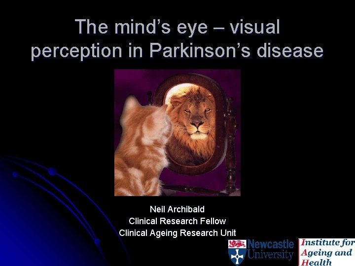 The mind’s eye – visual perception in Parkinson’s disease Neil Archibald Clinical Research Fellow