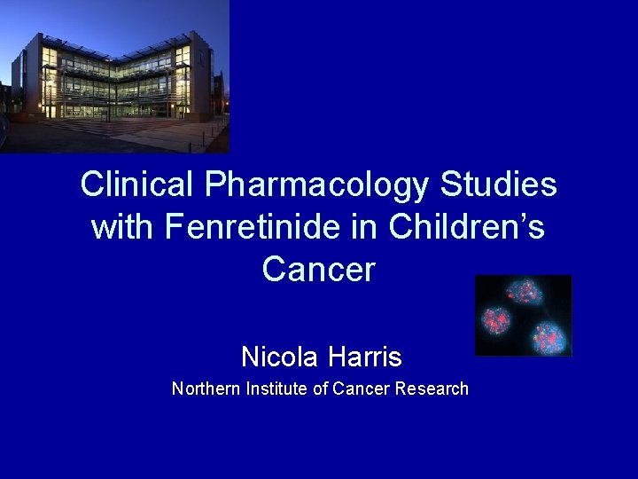 Clinical Pharmacology Studies with Fenretinide in Children’s Cancer Nicola Harris Northern Institute of Cancer