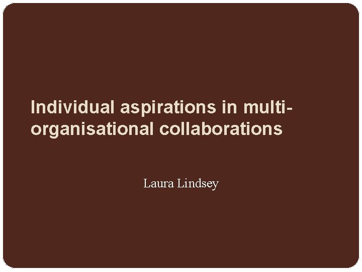 Individual aspirations in multiorganisational collaborations Laura Lindsey 
