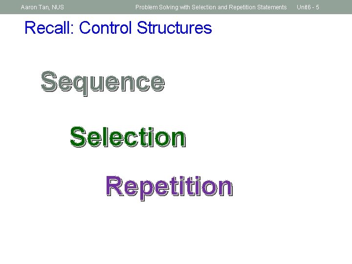 Aaron Tan, NUS Problem Solving with Selection and Repetition Statements Recall: Control Structures Sequence